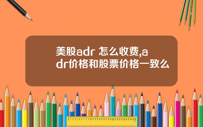 美股adr 怎么收费,adr价格和股票价格一致么